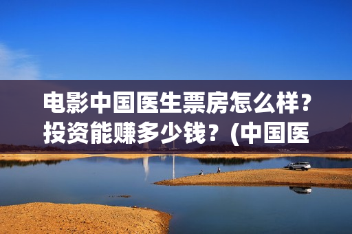 电影中国医生票房怎么样？投资能赚多少钱？(中国医生电影票据)