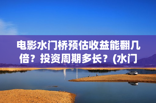电影水门桥预估收益能翻几倍？投资周期多长？(水门桥电影上映)