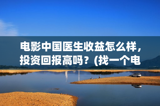 电影中国医生收益怎么样，投资回报高吗？(找一个电影中国医生)