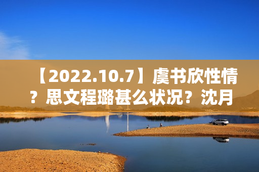 【2022.10.7】虞书欣性情？思文程璐甚么状况？沈月陈哲远？10月综艺延迟？《天坑鹰猎2》？想问赵丽颖？发明营有工资？