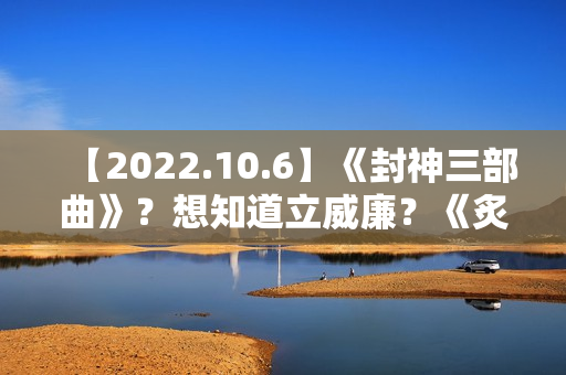 【2022.10.6】《封神三部曲》？想知道立威廉？《炙热的我们2》？女明星刚出道身体？