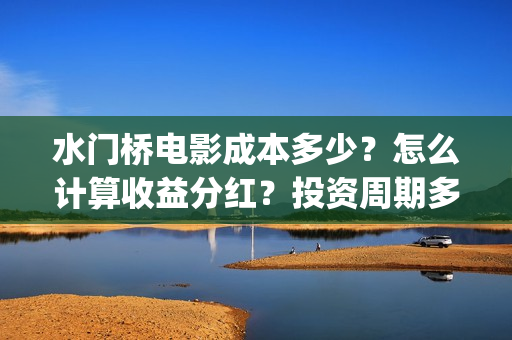 水门桥电影成本多少？怎么计算收益分红？投资周期多长？(水门桥电影投资)