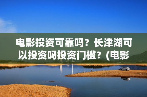 电影投资可靠吗？长津湖可以投资吗投资门槛？(电影投资正规吗)