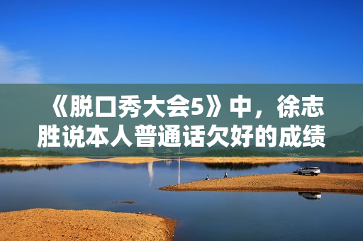 《脱口秀大会5》中，徐志胜说本人普通话欠好的成绩要追溯到小学