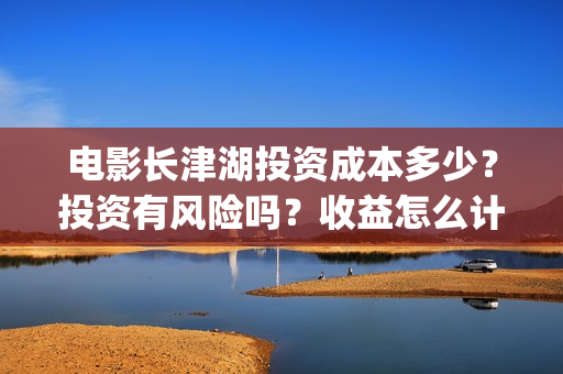 电影长津湖投资成本多少？投资有风险吗？收益怎么计算？(电影长津湖投资是真的吗)