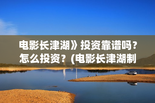 电影长津湖》投资靠谱吗？怎么投资？(电影长津湖制片)