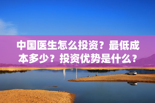 中国医生怎么投资？最低成本多少？投资优势是什么？(中国医生在哪个平台)