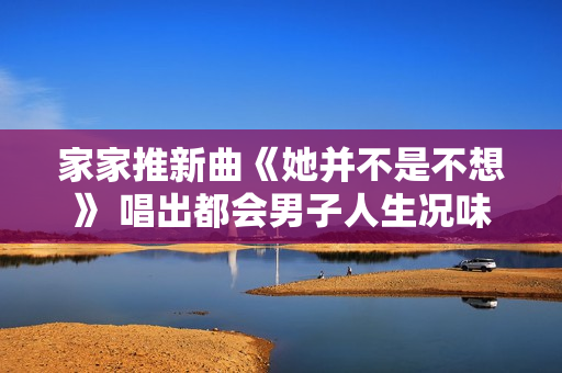 家家推新曲《她并不是不想》 唱出都会男子人生况味