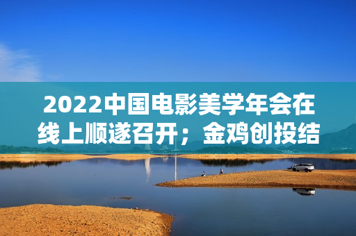 2022中国电影美学年会在线上顺遂召开；金鸡创投结合坏山公影业推出“火眼金睛”方案；洛阳首家欢迎宠物犬的电影院“表态”