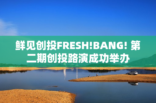 鲜见创投FRESH!BANG! 第二期创投路演成功举办