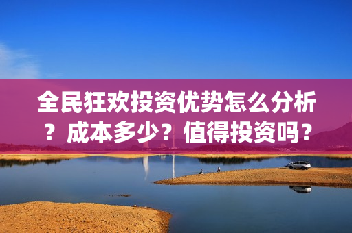 全民狂欢投资优势怎么分析？成本多少？值得投资吗？(全民狂欢开拍了吗)