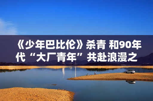 《少年巴比伦》杀青 和90年代“大厂青年”共赴浪漫之约