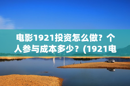 电影1921投资怎么做？个人参与成本多少？(1921电影投资收益)