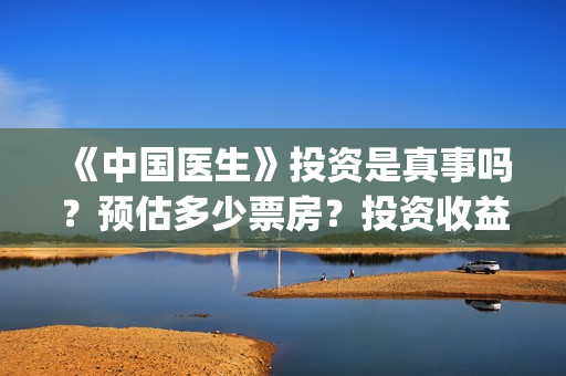 《中国医生》投资是真事吗？预估多少票房？投资收益透明吗？​(《中国医生》抢先)