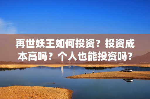 再世妖王如何投资？投资成本高吗？个人也能投资吗？(再世妖王怎么跟预告不一样)