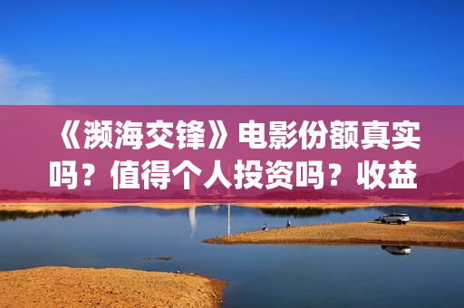 《濒海交锋》电影份额真实吗？值得个人投资吗？收益有保障吗？ (濒海交锋上映)