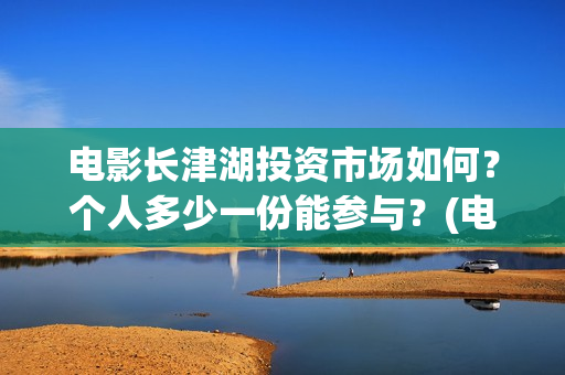 电影长津湖投资市场如何？个人多少一份能参与？(电影长津湖投资成本)