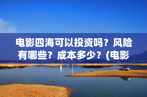 电影四海可以投资吗？风险有哪些？成本多少？(电影四海可以投屏吗)