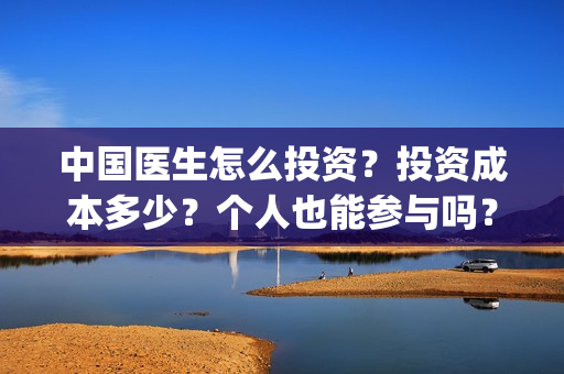 中国医生怎么投资？投资成本多少？个人也能参与吗？(中国医生可投屏)