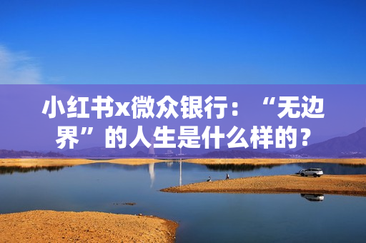 小红书x微众银行：“无边界”的人生是什么样的？