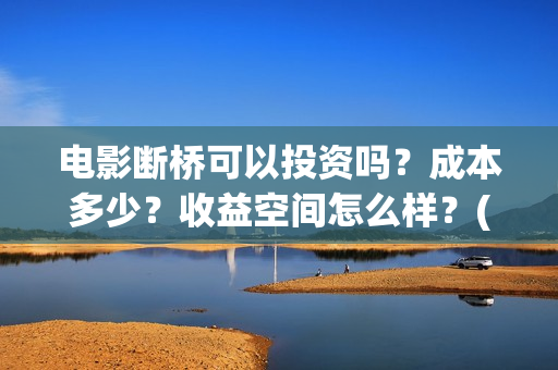 电影断桥可以投资吗？成本多少？收益空间怎么样？(断桥电影预告)