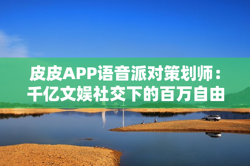 皮皮APP语音派对策划师：千亿文娱社交下的百万自由职业者