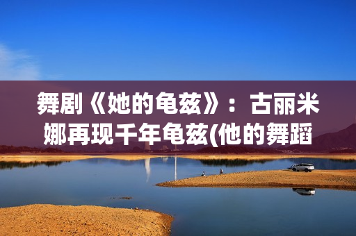 舞剧《她的龟兹》：古丽米娜再现千年龟兹(他的舞蹈完整版)