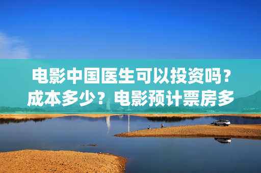 电影中国医生可以投资吗？成本多少？电影预计票房多少？(电影中国医生可以拍吗)