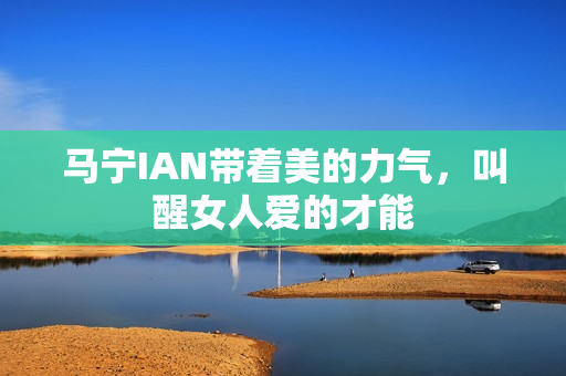 马宁IAN带着美的力气，叫醒女人爱的才能
