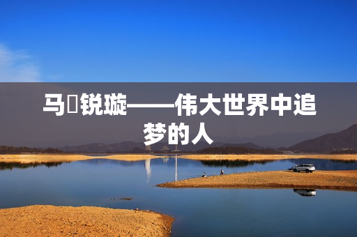 马瑒锐璇——伟大世界中追梦的人