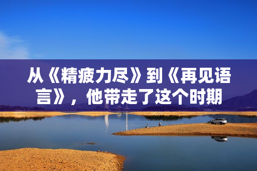 从《精疲力尽》到《再见语言》，他带走了这个时期