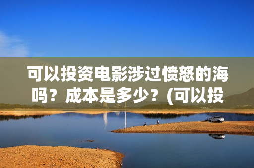 可以投资电影涉过愤怒的海吗？成本是多少？(可以投资电影涉嫌诈骗吗)