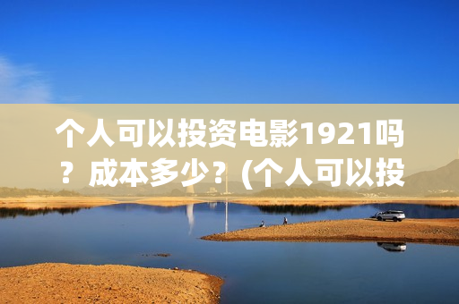 个人可以投资电影1921吗？成本多少？(个人可以投资电视剧吗)