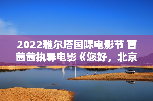 2022雅尔塔国际电影节 曹茜茜执导电影《您好，北京》入围
