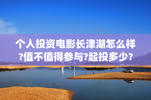个人投资电影长津湖怎么样?值不值得参与?起投多少?(个人怎样投资电影产业)