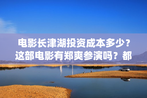 电影长津湖投资成本多少？这部电影有郑爽参演吗？都(长津湖这部电影投资了多少钱)