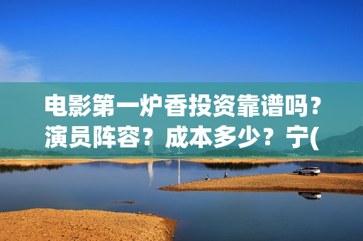 电影第一炉香投资靠谱吗？演员阵容？成本多少？宁(第一炉香电影简介)