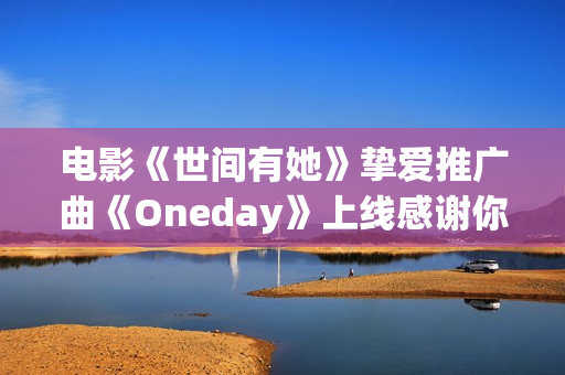 电影《世间有她》挚爱推广曲《Oneday》上线感谢你我曾于命运长河中相遇