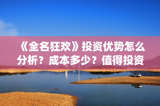 《全名狂欢》投资优势怎么分析？成本多少？值得投资吗？ (全民狂欢主演)