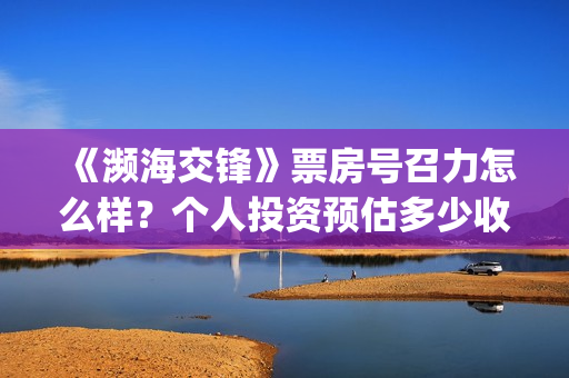 《濒海交锋》票房号召力怎么样？个人投资预估多少收益?(濒海交锋百度百科)