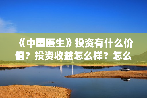 《中国医生》投资有什么价值？投资收益怎么样？怎么投资？(中国医生首曝剧照)