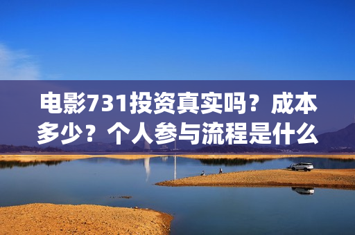 电影731投资真实吗？成本多少？个人参与流程是什么？(731电影投资成本)