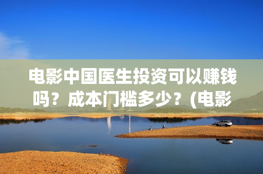 电影中国医生投资可以赚钱吗？成本门槛多少？(电影中国医生撤档原因)