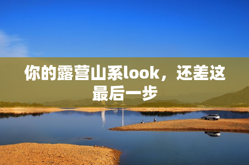 你的露营山系look，还差这最后一步