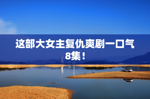 这部大女主复仇爽剧一口气8集！