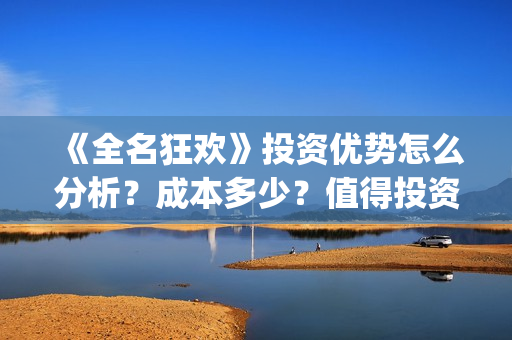 《全名狂欢》投资优势怎么分析？成本多少？值得投资吗？(全民狂欢女主角)
