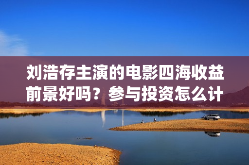 刘浩存主演的电影四海收益前景好吗？参与投资怎么计算收益分红？(刘浩存主演的电视剧作品)