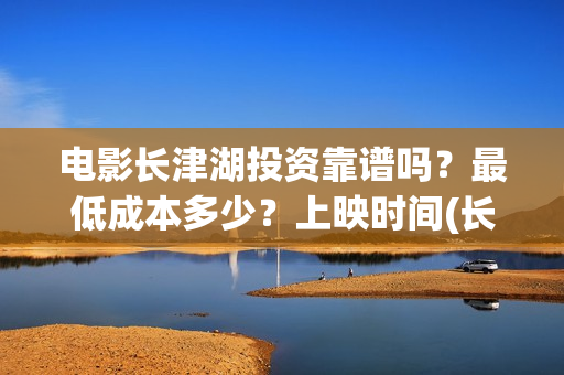 电影长津湖投资靠谱吗？最低成本多少？上映时间(长津湖电影投资几个亿)