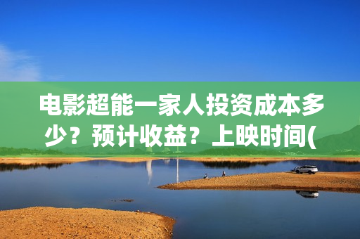 电影超能一家人投资成本多少？预计收益？上映时间(电影超能一家人免费观看完整版)