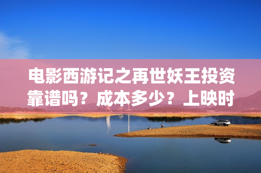 电影西游记之再世妖王投资靠谱吗？成本多少？上映时间(西游记之再现)
